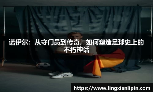 诺伊尔:从守门员到传奇,如何塑造足球史上的不朽神话