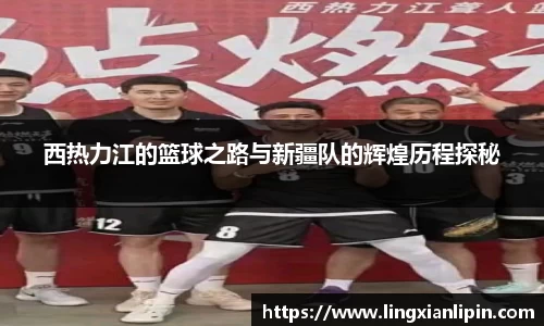 西热力江的篮球之路与新疆队的辉煌历程探秘